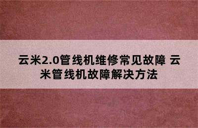 云米2.0管线机维修常见故障 云米管线机故障解决方法